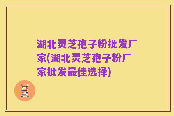 湖北灵芝孢子粉批发厂家(湖北灵芝孢子粉厂家批发最佳选择)