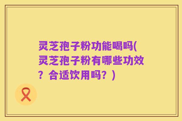 灵芝孢子粉功能喝吗(灵芝孢子粉有哪些功效？合适饮用吗？)