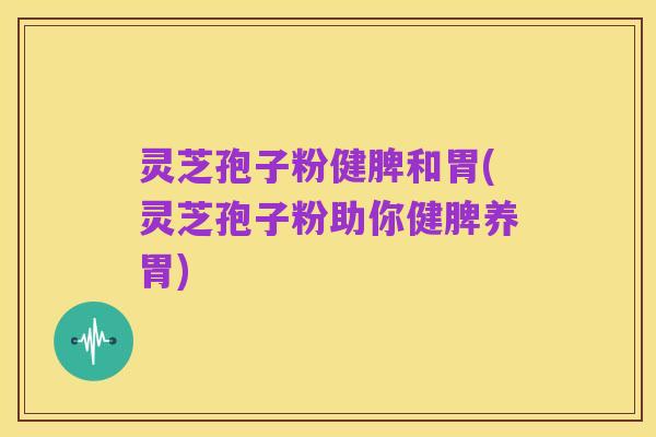 灵芝孢子粉健脾和胃(灵芝孢子粉助你健脾养胃)