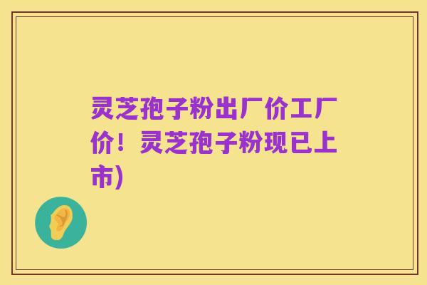 灵芝孢子粉出厂价工厂价！灵芝孢子粉现已上市)