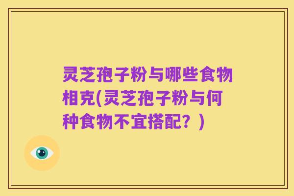 灵芝孢子粉与哪些食物相克(灵芝孢子粉与何种食物不宜搭配?)