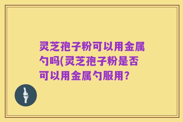 灵芝孢子粉可以用金属勺吗(灵芝孢子粉是否可以用金属勺服用？