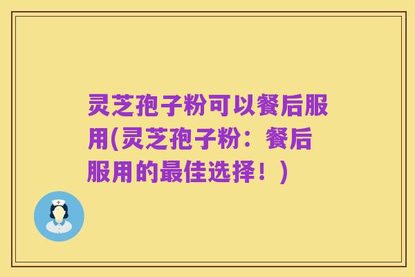 灵芝孢子粉可以餐后服用(灵芝孢子粉：餐后服用的最佳选择！)