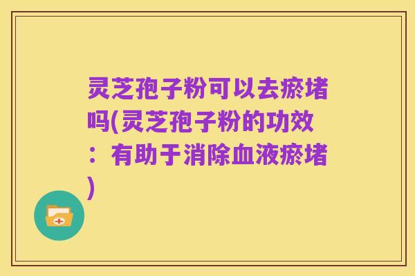 灵芝孢子粉可以去瘀堵吗(灵芝孢子粉的功效:有助于消除血液瘀堵)