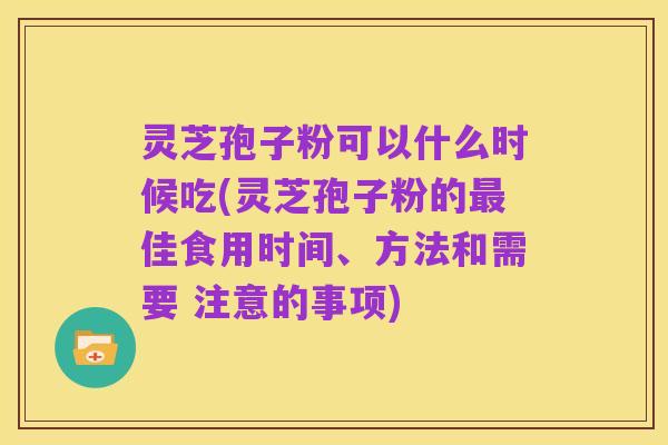 灵芝孢子粉可以什么时候吃(灵芝孢子粉的最佳食用时间、方法和需要 注意的事项)