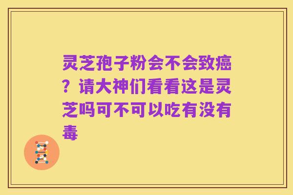 灵芝孢子粉会不会致癌?请大神们看看这是灵芝吗可不可以吃有没有毒