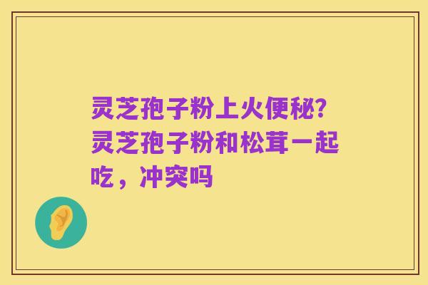 灵芝孢子粉上火便秘？灵芝孢子粉和松茸一起吃，冲突吗