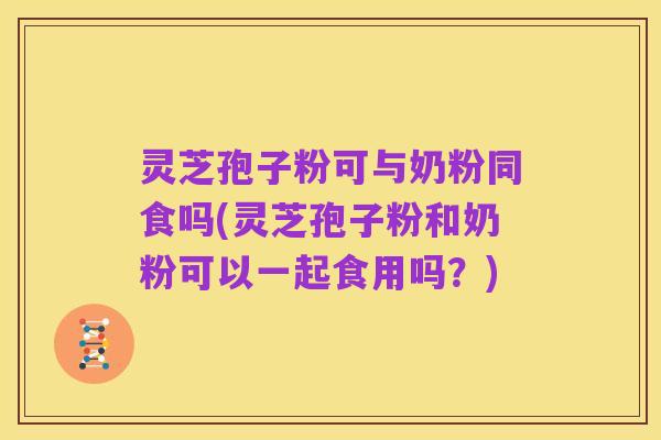 灵芝孢子粉可与奶粉同食吗(灵芝孢子粉和奶粉可以一起食用吗？)