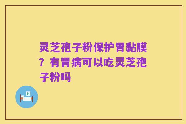 灵芝孢子粉保护胃黏膜?有胃病可以吃灵芝孢子粉吗