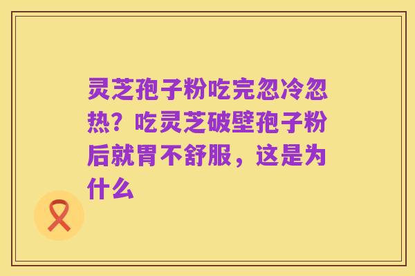 灵芝孢子粉吃完忽冷忽热？吃灵芝破壁孢子粉后就胃不舒服，这是为什么