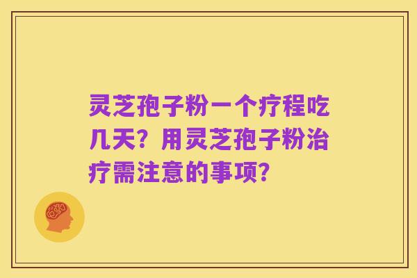 灵芝孢子粉一个疗程吃几天?用灵芝孢子粉治疗需注意的事项?