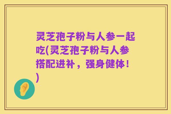 灵芝孢子粉与人参一起吃(灵芝孢子粉与人参搭配进补，强身健体！)