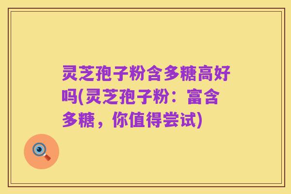 灵芝孢子粉含多糖高好吗(灵芝孢子粉：富含多糖，你值得尝试)
