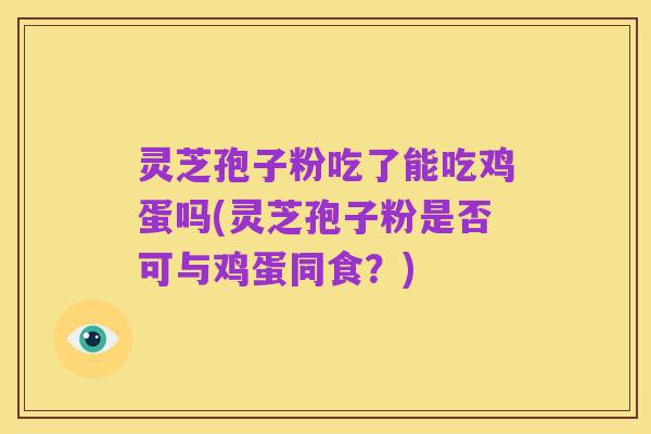 灵芝孢子粉吃了能吃鸡蛋吗(灵芝孢子粉是否可与鸡蛋同食？)