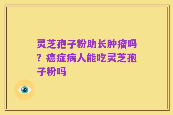 灵芝孢子粉助长肿瘤吗?癌症病人能吃灵芝孢子粉吗