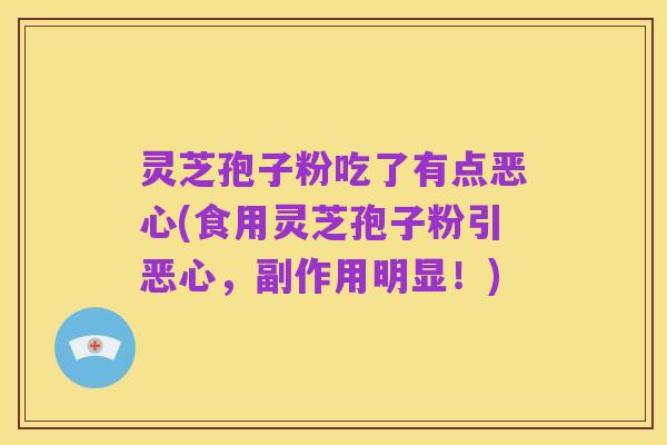 灵芝孢子粉吃了有点恶心(食用灵芝孢子粉引恶心，副作用明显！)