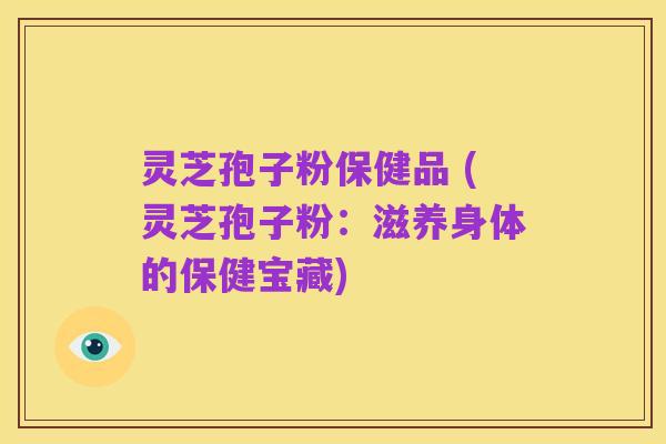 灵芝孢子粉保健品 (灵芝孢子粉：滋养身体的保健宝藏)