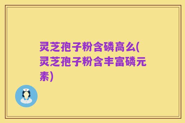 灵芝孢子粉含磷高么(灵芝孢子粉含丰富磷元素)
