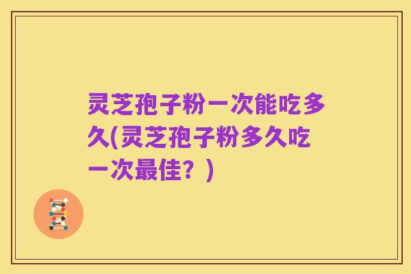 灵芝孢子粉一次能吃多久(灵芝孢子粉多久吃一次最佳?)