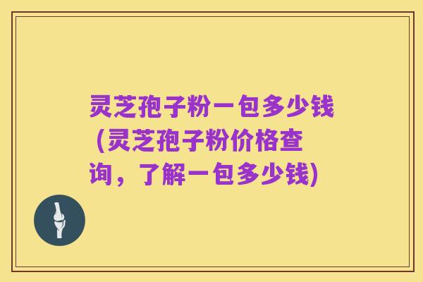 灵芝孢子粉一包多少钱 (灵芝孢子粉价格查询，了解一包多少钱)