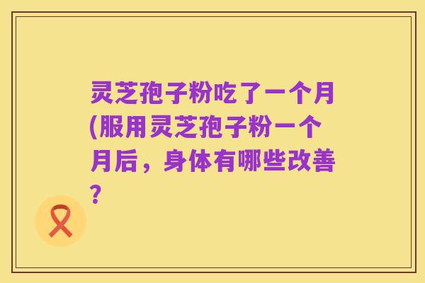 灵芝孢子粉吃了一个月(服用灵芝孢子粉一个月后,身体有哪些改善?