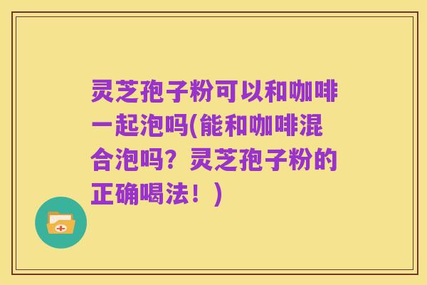 灵芝孢子粉可以和咖啡一起泡吗(能和咖啡混合泡吗？灵芝孢子粉的正确喝法！)
