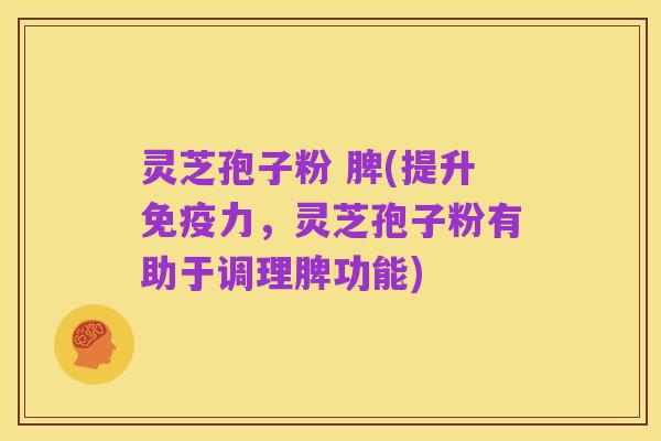 灵芝孢子粉 脾(提升免疫力,灵芝孢子粉有助于调理脾功能)