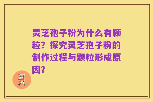 灵芝孢子粉为什么有颗粒?探究灵芝孢子粉的制作过程与颗粒形成原因?