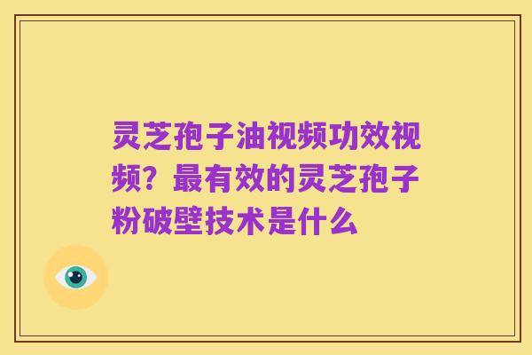 灵芝孢子油视频功效视频？最有效的灵芝孢子粉破壁技术是什么