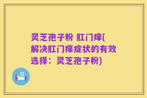 灵芝孢子粉 肛门痒(解决肛门痒症状的有效选择:灵芝孢子粉)