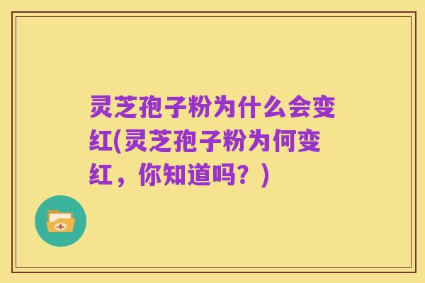 灵芝孢子粉为什么会变红(灵芝孢子粉为何变红,你知道吗?)