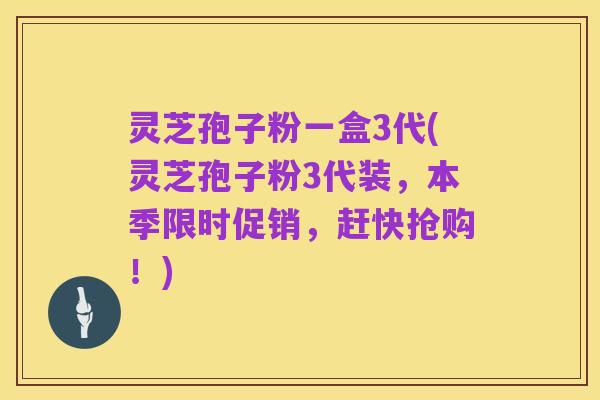 灵芝孢子粉一盒3代(灵芝孢子粉3代装，本季限时促销，赶快抢购！)