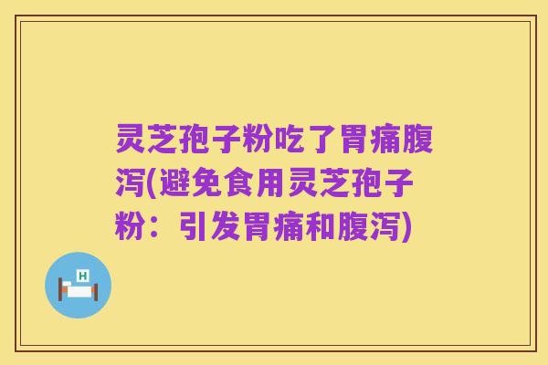 灵芝孢子粉吃了胃痛腹泻(避免食用灵芝孢子粉：引发胃痛和腹泻)
