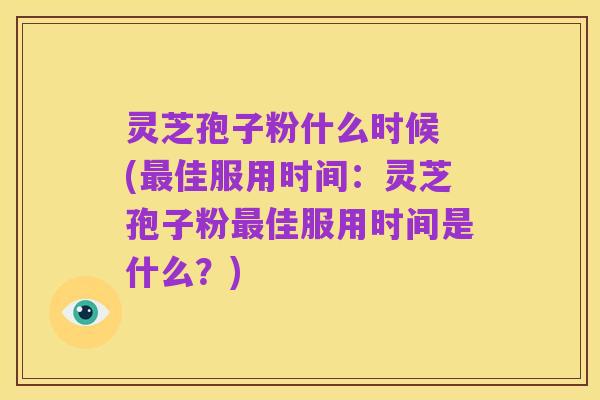 灵芝孢子粉什么时候 (最佳服用时间:灵芝孢子粉最佳服用时间是什么?)