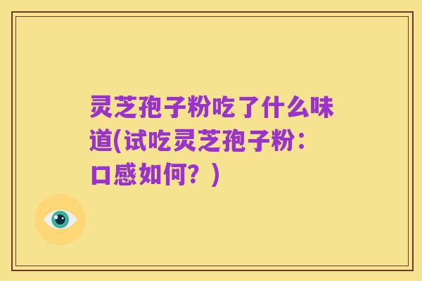 灵芝孢子粉吃了什么味道(试吃灵芝孢子粉：口感如何？)