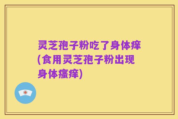 灵芝孢子粉吃了身体痒(食用灵芝孢子粉出现身体瘙痒)