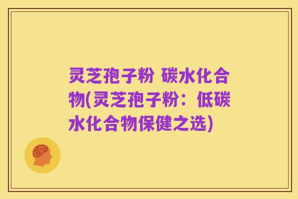 灵芝孢子粉 碳水化合物(灵芝孢子粉：低碳水化合物保健之选)
