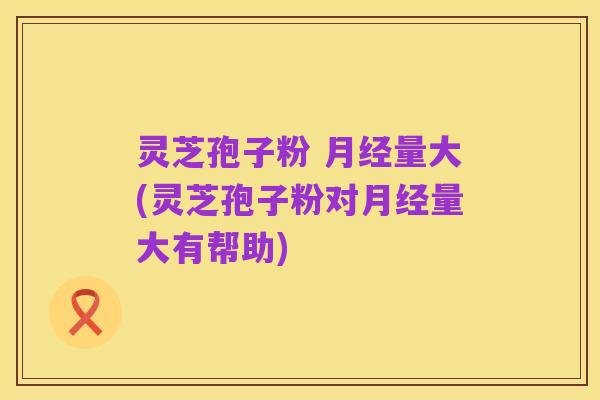 灵芝孢子粉 月经量大(灵芝孢子粉对月经量大有帮助)