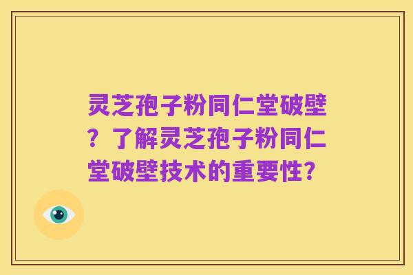 灵芝孢子粉同仁堂破壁?了解灵芝孢子粉同仁堂破壁技术的重要性?
