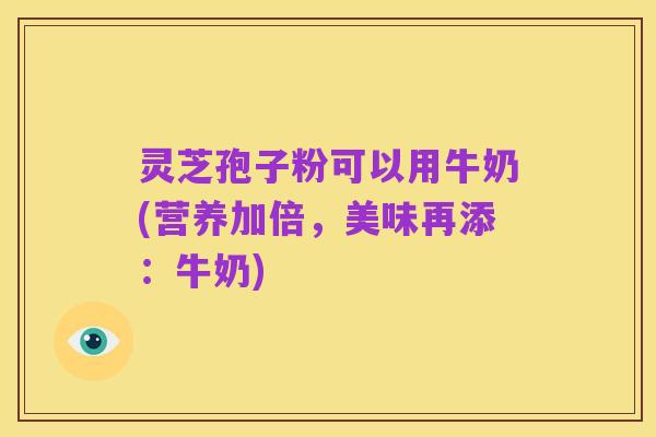 灵芝孢子粉可以用牛奶(营养加倍,美味再添:牛奶)