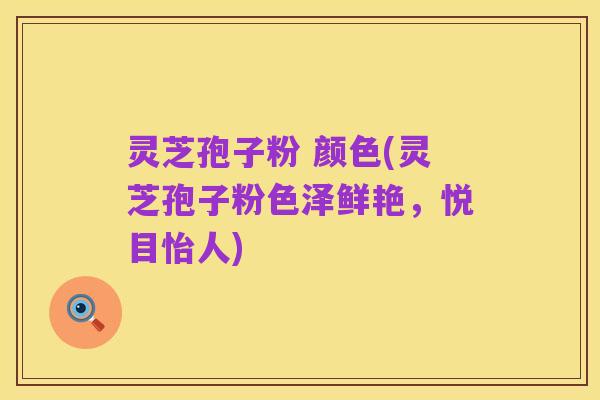 灵芝孢子粉 颜色(灵芝孢子粉色泽鲜艳，悦目怡人)