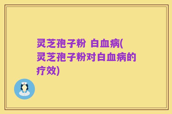 灵芝孢子粉 白血病(灵芝孢子粉对白血病的疗效)