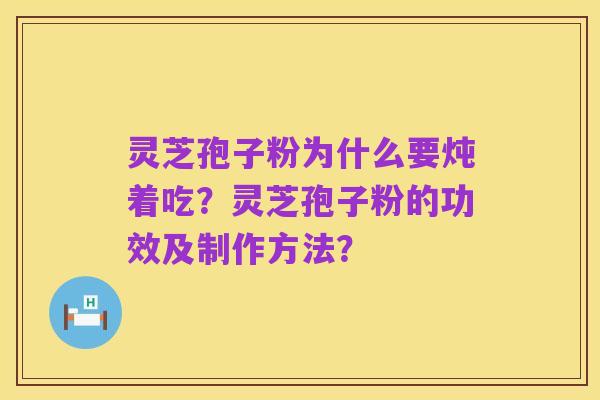 灵芝孢子粉为什么要炖着吃?灵芝孢子粉的功效及制作方法?