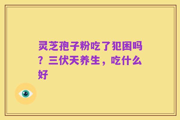 灵芝孢子粉吃了犯困吗?三伏天养生,吃什么好
