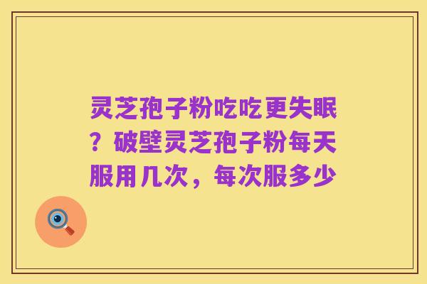 灵芝孢子粉吃吃更失眠?破壁灵芝孢子粉每天服用几次,每次服多少