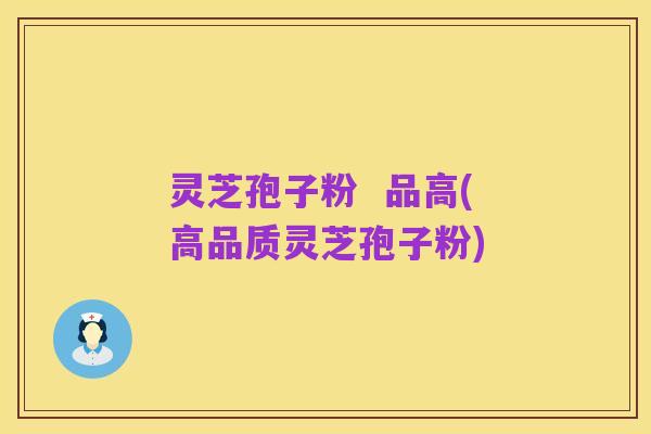 灵芝孢子粉 品高(高品质灵芝孢子粉)