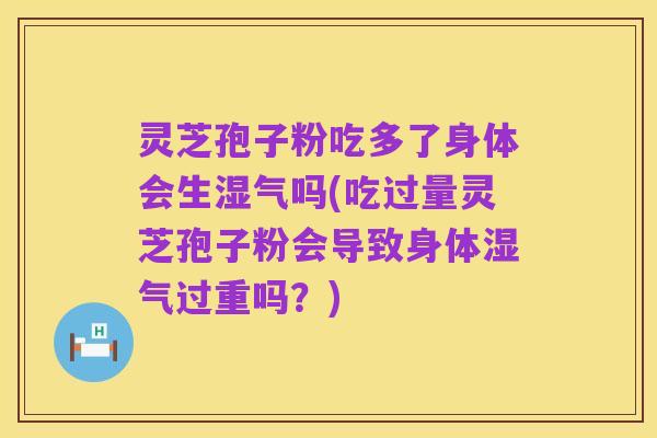 灵芝孢子粉吃多了身体会生湿气吗(吃过量灵芝孢子粉会导致身体湿气过重吗？)