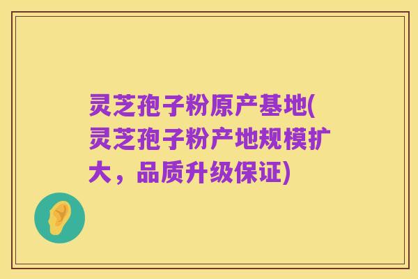 灵芝孢子粉原产基地(灵芝孢子粉产地规模扩大,品质升级保证)