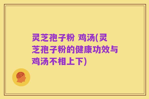 灵芝孢子粉 鸡汤(灵芝孢子粉的健康功效与鸡汤不相上下)