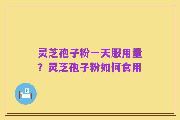 灵芝孢子粉一天服用量？灵芝孢子粉如何食用